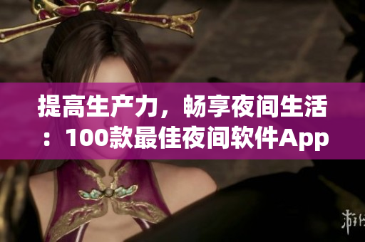 提高生產(chǎn)力，暢享夜間生活：100款最佳夜間軟件App推薦實(shí)測(cè)