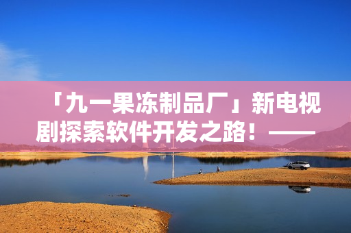 「九一果凍制品廠」新電視劇探索軟件開(kāi)發(fā)之路！——《紅桃》重磅推出！