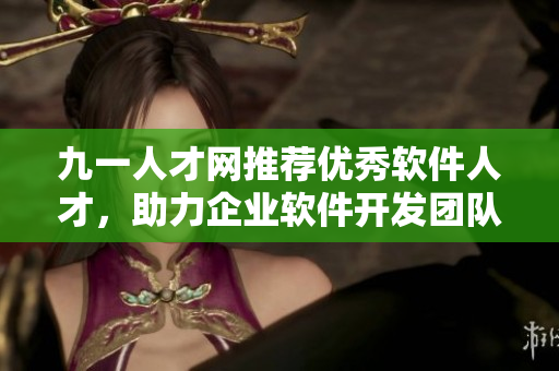九一人才網(wǎng)推薦優(yōu)秀軟件人才，助力企業(yè)軟件開發(fā)團(tuán)隊(duì)建設(shè)