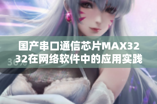 國產(chǎn)串口通信芯片MAX3232在網(wǎng)絡(luò)軟件中的應(yīng)用實踐