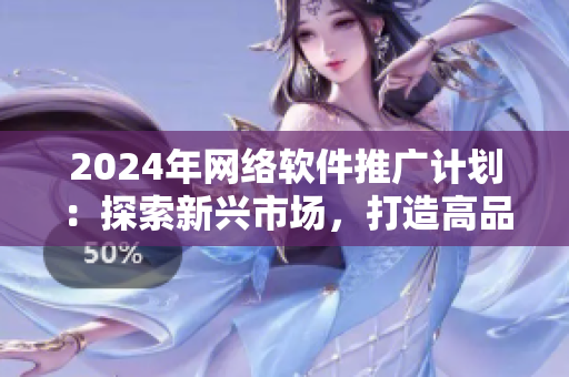 2024年網(wǎng)絡(luò)軟件推廣計(jì)劃：探索新興市場，打造高品質(zhì)應(yīng)用。