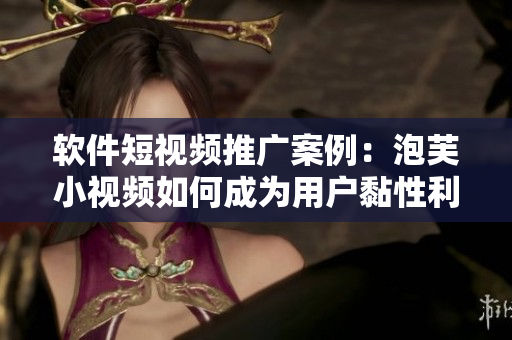 軟件短視頻推廣案例：泡芙小視頻如何成為用戶(hù)黏性利器？