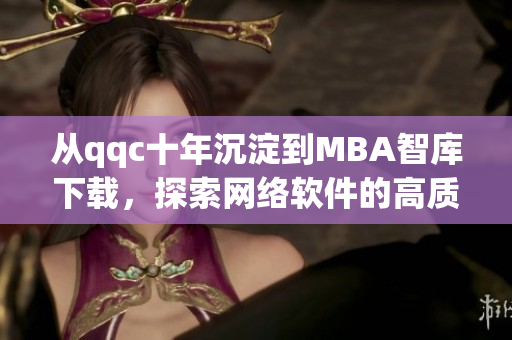 從qqc十年沉淀到MBA智庫(kù)下載，探索網(wǎng)絡(luò)軟件的高質(zhì)量發(fā)展
