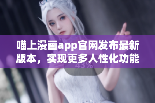 喵上漫畫app官網(wǎng)發(fā)布最新版本，實現(xiàn)更多人性化功能！