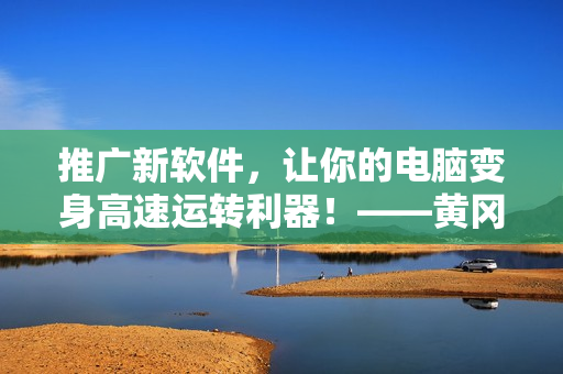 推廣新軟件，讓你的電腦變身高速運(yùn)轉(zhuǎn)利器！——黃岡網(wǎng)站推薦最新軟件
