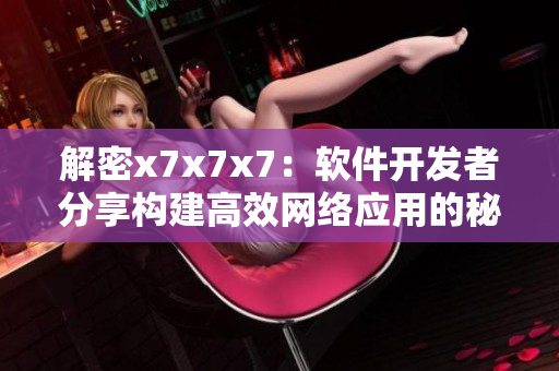 解密x7x7x7：軟件開(kāi)發(fā)者分享構(gòu)建高效網(wǎng)絡(luò)應(yīng)用的秘訣