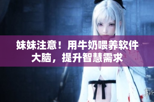 妹妹注意！用牛奶喂養(yǎng)軟件大腦，提升智慧需求