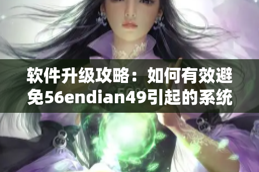 軟件升級攻略：如何有效避免56endian49引起的系統(tǒng)錯(cuò)誤？