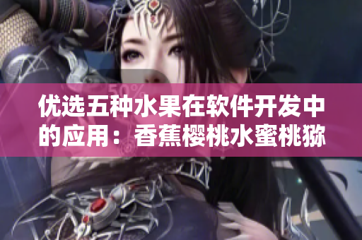 優(yōu)選五種水果在軟件開(kāi)發(fā)中的應(yīng)用：香蕉櫻桃水蜜桃獼猴桃菠蘿的妙用