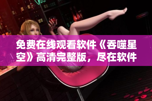免費(fèi)在線觀看軟件《吞噬星空》高清完整版，盡在軟件中心！
