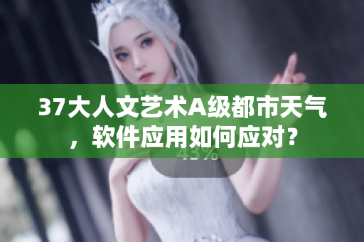 37大人文藝術(shù)A級(jí)都市天氣，軟件應(yīng)用如何應(yīng)對(duì)？