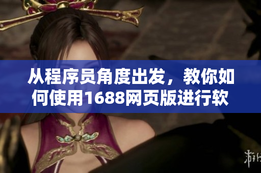 從程序員角度出發(fā)，教你如何使用1688網(wǎng)頁版進(jìn)行軟件采購