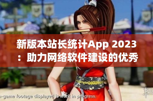 新版本站長(zhǎng)統(tǒng)計(jì)App 2023：助力網(wǎng)絡(luò)軟件建設(shè)的優(yōu)秀工具