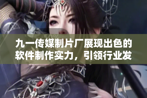 九一傳媒制片廠展現(xiàn)出色的軟件制作實(shí)力，引領(lǐng)行業(yè)發(fā)展
