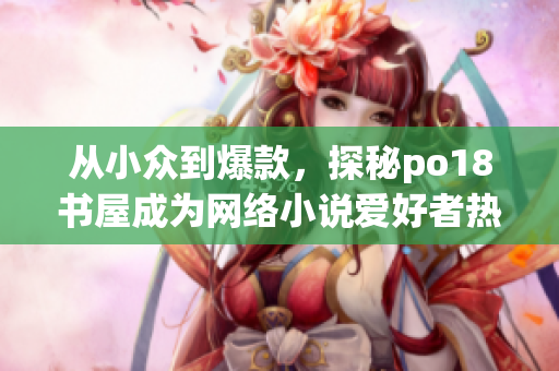 從小眾到爆款，探秘po18書屋成為網(wǎng)絡(luò)小說愛好者熱門選擇的原因