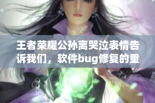 王者榮耀公孫離哭泣表情告訴我們，軟件bug修復(fù)的重要性