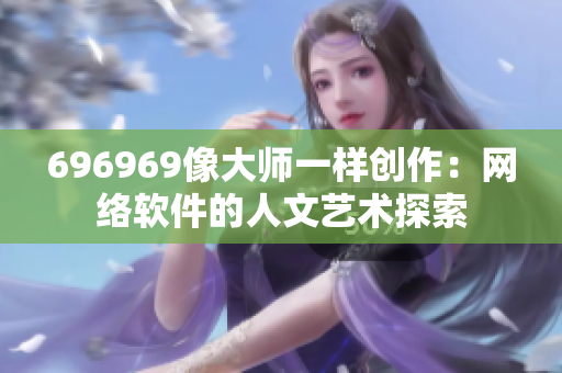 696969像大師一樣創(chuàng)作：網(wǎng)絡(luò)軟件的人文藝術(shù)探索
