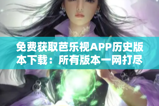 免費獲取芭樂視APP歷史版本下載：所有版本一網(wǎng)打盡！