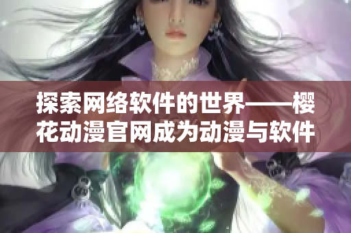 探索網絡軟件的世界——櫻花動漫官網成為動漫與軟件圈交匯的門戶網站