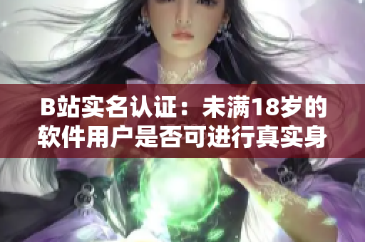 B站實(shí)名認(rèn)證：未滿18歲的軟件用戶是否可進(jìn)行真實(shí)身份認(rèn)證？