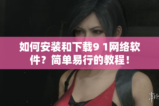 如何安裝和下載9 1網(wǎng)絡(luò)軟件？簡單易行的教程！