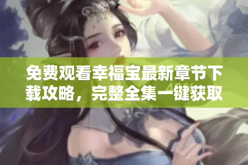 免費觀看幸福寶最新章節(jié)下載攻略，完整全集一鍵獲取