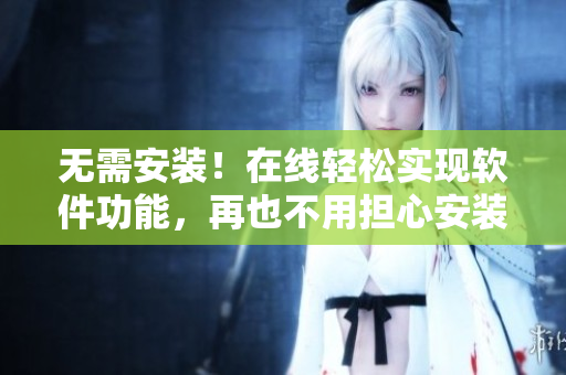 無需安裝！在線輕松實現(xiàn)軟件功能，再也不用擔心安裝問題