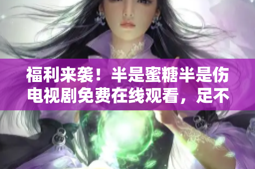 福利來襲！半是蜜糖半是傷電視劇免費在線觀看，足不出戶輕松收看最新大劇。