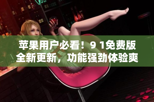 蘋果用戶必看！9 1免費版全新更新，功能強勁體驗爽！