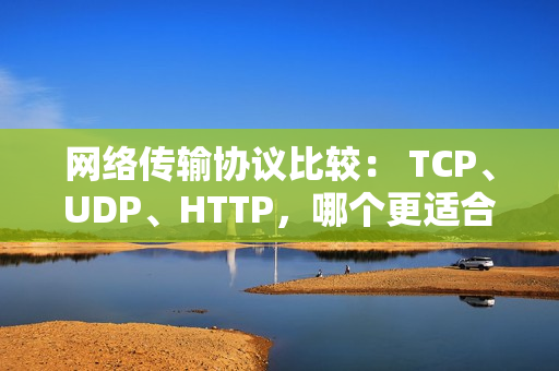 網(wǎng)絡傳輸協(xié)議比較： TCP、UDP、HTTP，哪個更適合你？