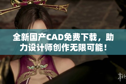 全新國(guó)產(chǎn)CAD免費(fèi)下載，助力設(shè)計(jì)師創(chuàng)作無(wú)限可能！