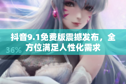 抖音9.1免費版震撼發(fā)布，全方位滿足人性化需求