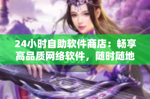 24小時自助軟件商店：暢享高品質網絡軟件，隨時隨地下載安裝。