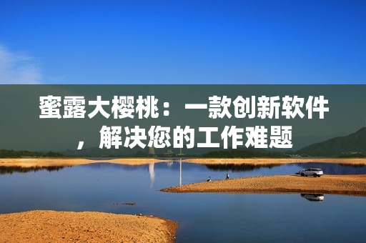 蜜露大櫻桃：一款創(chuàng)新軟件，解決您的工作難題