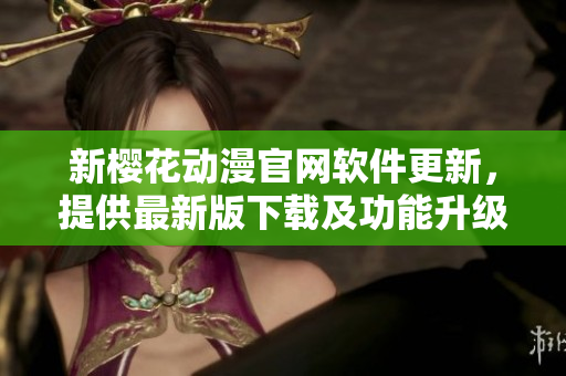 新櫻花動(dòng)漫官網(wǎng)軟件更新，提供最新版下載及功能升級(jí)！