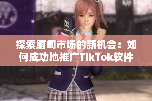 探索緬甸市場的新機會：如何成功地推廣TikTok軟件？