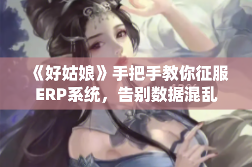 《好姑娘》手把手教你征服ERP系統(tǒng)，告別數(shù)據(jù)混亂