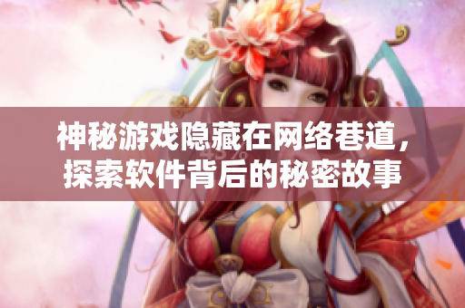 神秘游戲隱藏在網(wǎng)絡(luò)巷道，探索軟件背后的秘密故事
