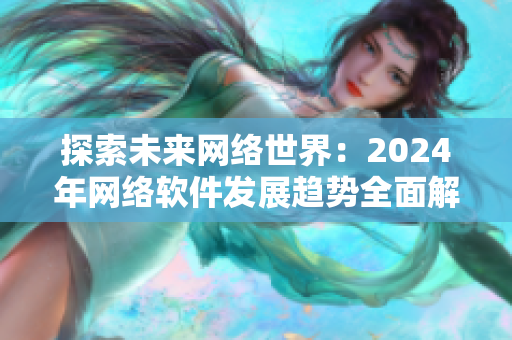 探索未來網絡世界：2024年網絡軟件發(fā)展趨勢全面解析