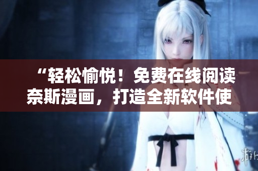 “輕松愉悅！免費(fèi)在線閱讀奈斯漫畫(huà)，打造全新軟件使用體驗(yàn)！”