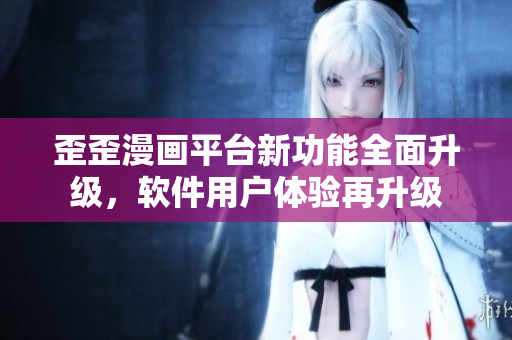 歪歪漫畫平臺新功能全面升級，軟件用戶體驗再升級