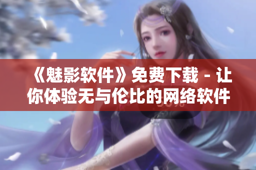 《魅影軟件》免費(fèi)下載 - 讓你體驗(yàn)無與倫比的網(wǎng)絡(luò)軟件創(chuàng)新！