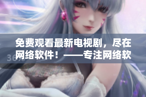 免費觀看最新電視劇，盡在網(wǎng)絡軟件！——專注網(wǎng)絡軟件相關文章的編輯