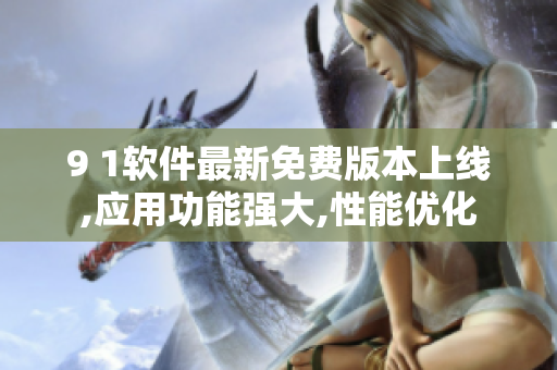 9 1軟件最新免費(fèi)版本上線,應(yīng)用功能強(qiáng)大,性能優(yōu)化