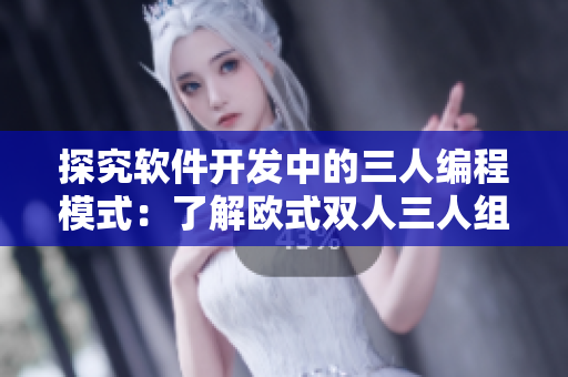 探究軟件開發(fā)中的三人編程模式：了解歐式雙人三人組合的工作流程和優(yōu)勢(shì)