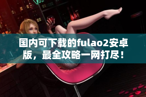 國內(nèi)可下載的fulao2安卓版，最全攻略一網(wǎng)打盡！