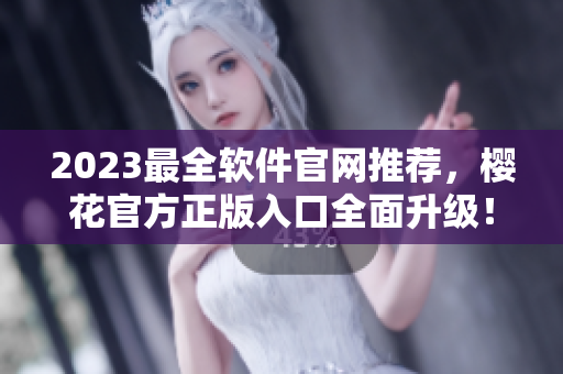2023最全軟件官網(wǎng)推薦，櫻花官方正版入口全面升級！