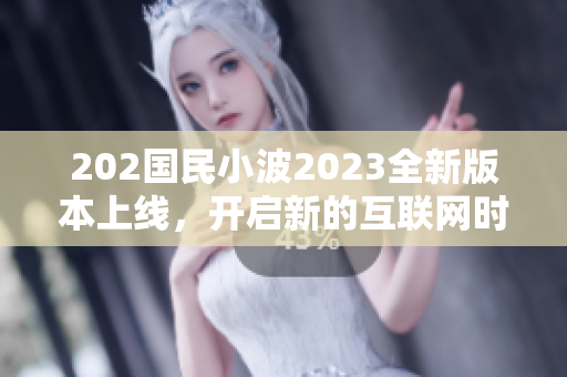 202國民小波2023全新版本上線，開啟新的互聯(lián)網(wǎng)時代