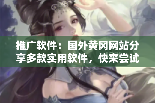 推廣軟件：國(guó)外黃岡網(wǎng)站分享多款實(shí)用軟件，快來(lái)嘗試！