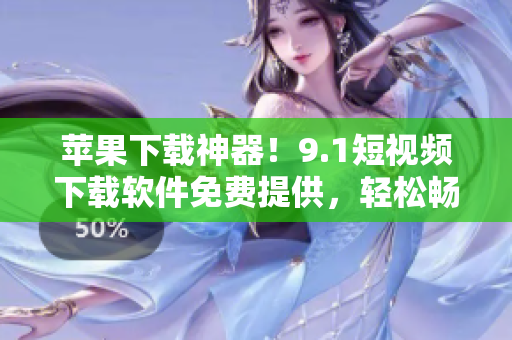 蘋果下載神器！9.1短視頻下載軟件免費(fèi)提供，輕松暢享高清視聽！